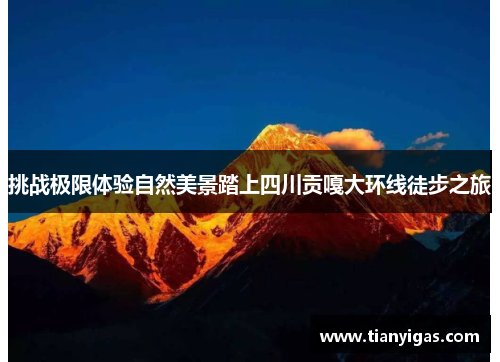 挑战极限体验自然美景踏上四川贡嘎大环线徒步之旅